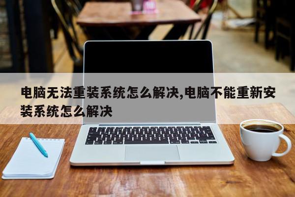 电脑无法重装系统怎么解决,电脑不能重新安装系统怎么解决