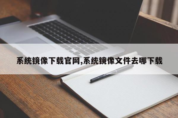系统镜像下载官网,系统镜像文件去哪下载