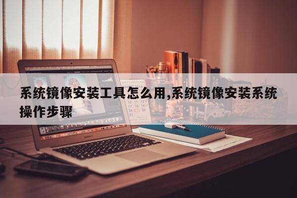 系统镜像安装工具怎么用,系统镜像安装系统操作步骤