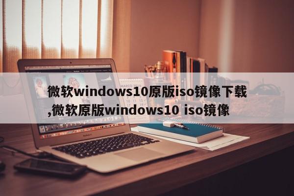 微软windows10原版iso镜像下载,微软原版windows10 iso镜像