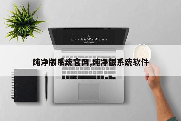 纯净版系统官网,纯净版系统软件