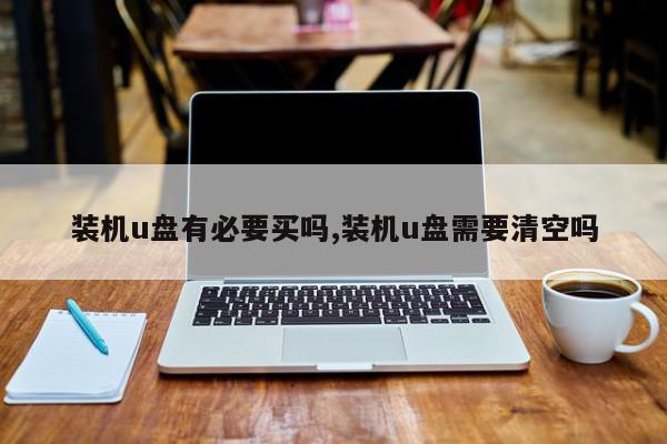 装机u盘有必要买吗,装机u盘需要清空吗
