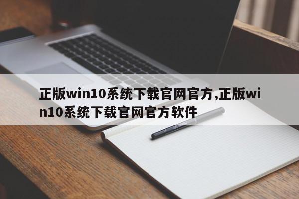 正版win10系统下载官网官方,正版win10系统下载官网官方软件