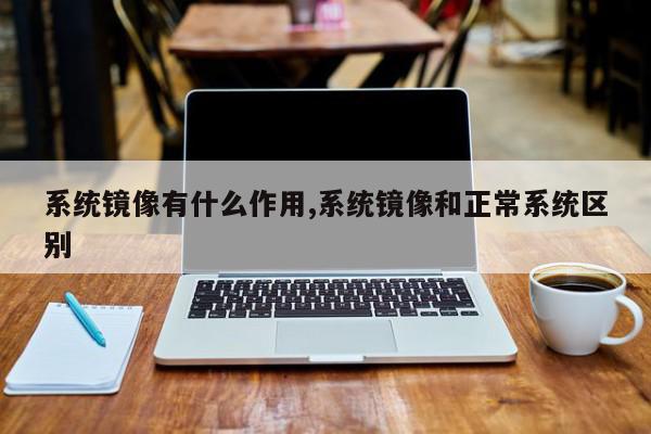 系统镜像有什么作用,系统镜像和正常系统区别