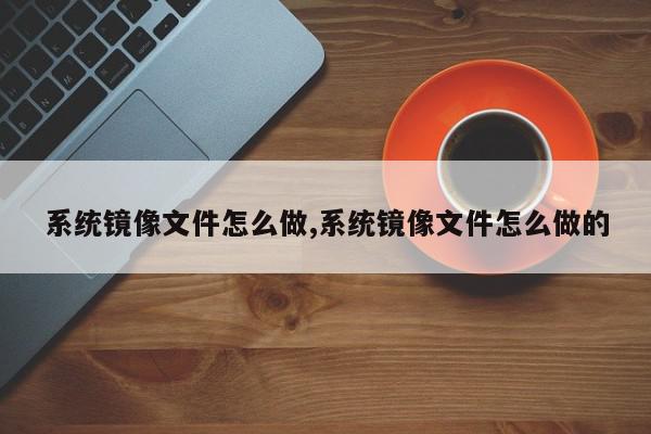 系统镜像文件怎么做,系统镜像文件怎么做的