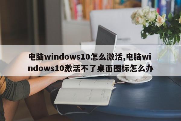 电脑windows10怎么激活,电脑windows10激活不了桌面图标怎么办