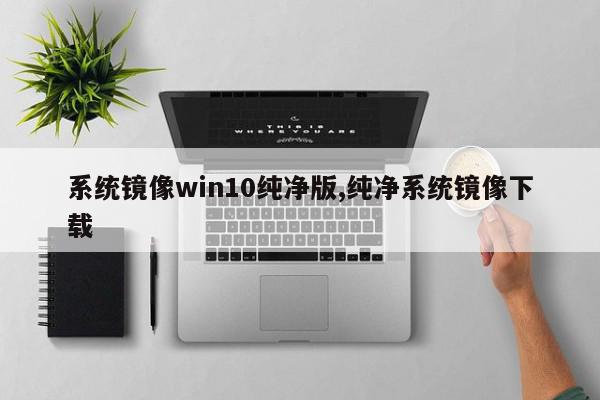 系统镜像win10纯净版,纯净系统镜像下载