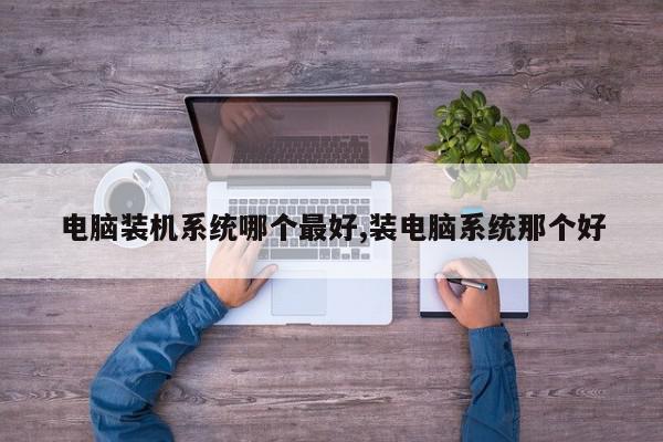 电脑装机系统哪个最好,装电脑系统那个好