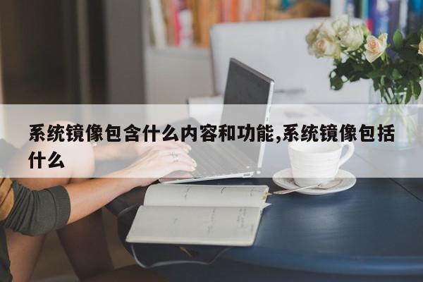 系统镜像包含什么内容和功能,系统镜像包括什么