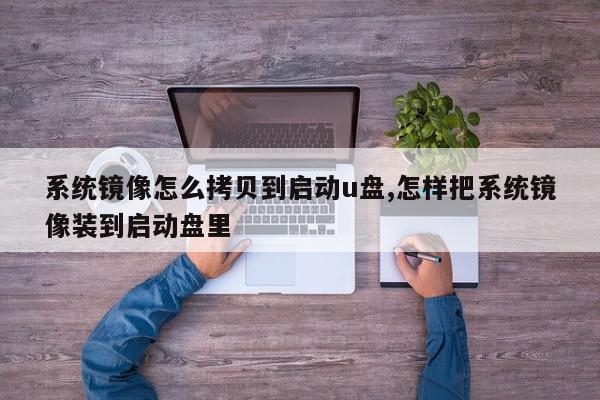 系统镜像怎么拷贝到启动u盘,怎样把系统镜像装到启动盘里