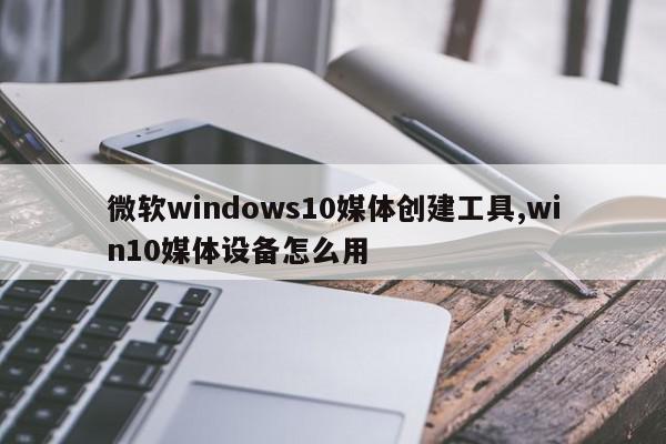 微软windows10媒体创建工具,win10媒体设备怎么用
