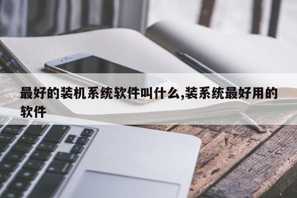 最好的装机系统软件叫什么,装系统最好用的软件